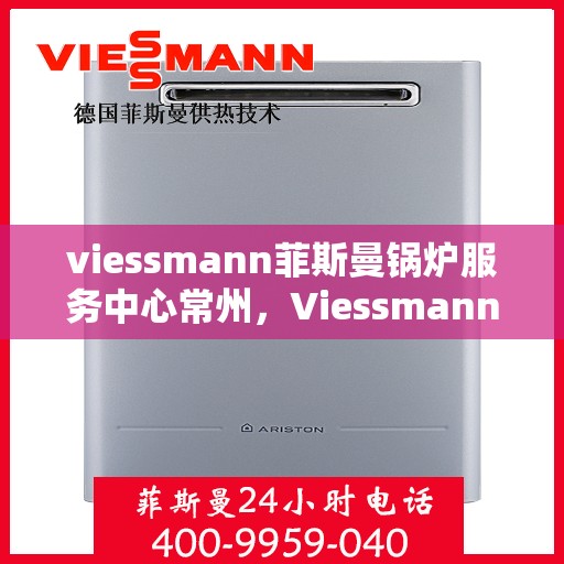viessmann菲斯曼锅炉服务中心常州，Viessmann菲斯曼锅炉常州服务中心，专业维修与保养，为您的温暖保驾护航
