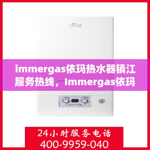 immergas依玛热水器镇江服务热线，Immergas依玛热水器镇江服务热线，专业维修与售后支持