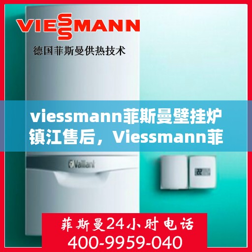 viessmann菲斯曼壁挂炉镇江售后，Viessmann菲斯曼壁挂炉镇江专业售后服务指南