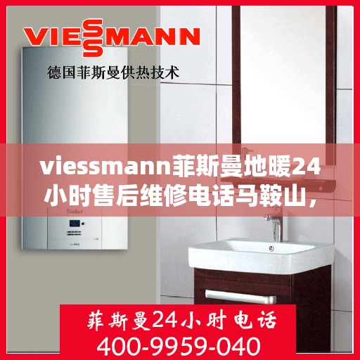 viessmann菲斯曼地暖24小时售后维修电话马鞍山，Viessmann菲斯曼地暖马鞍山售后维修热线全天候服务电话