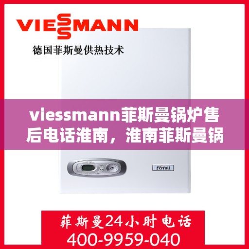 viessmann菲斯曼锅炉售后电话淮南，淮南菲斯曼锅炉售后热线及服务指南
