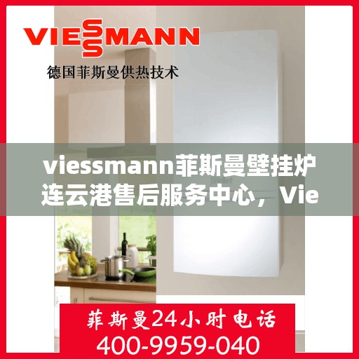viessmann菲斯曼壁挂炉连云港售后服务中心，Viessmann菲斯曼壁挂炉连云港售后服务中心，专业维修与优质服务