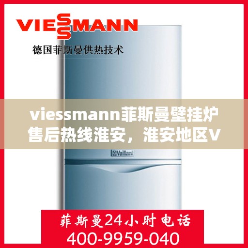 viessmann菲斯曼壁挂炉售后热线淮安，淮安地区Viessmann菲斯曼壁挂炉售后热线及服务指南