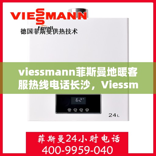 viessmann菲斯曼地暖客服热线电话长沙，Viessmann菲斯曼地暖长沙客服热线电话及地暖服务指南