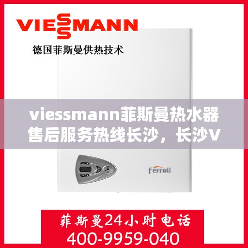 viessmann菲斯曼热水器售后服务热线长沙，长沙Viessmann菲斯曼热水器售后服务热线全面支持，专业团队为您排忧解难