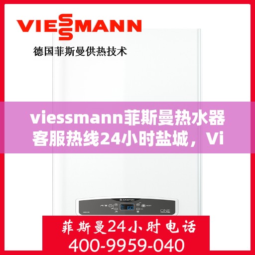 viessmann菲斯曼热水器客服热线24小时盐城，Viessmann菲斯曼热水器盐城24小时客服热线全面服务