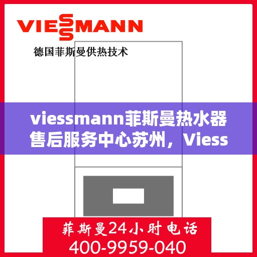 viessmann菲斯曼热水器售后服务中心苏州，Viessmann菲斯曼热水器苏州售后服务中心，专业维修，贴心服务