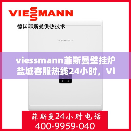 viessmann菲斯曼壁挂炉盐城客服热线24小时，Viessmann菲斯曼壁挂炉盐城全天候客服热线，贴心服务随时在线