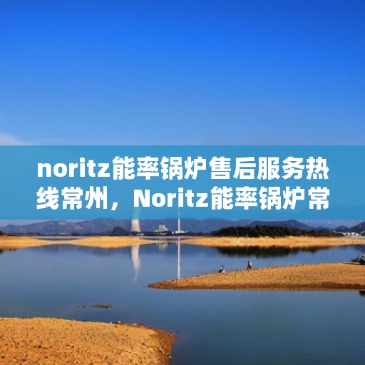 noritz能率锅炉售后服务热线常州，Noritz能率锅炉常州售后服务热线专业解答，贴心服务