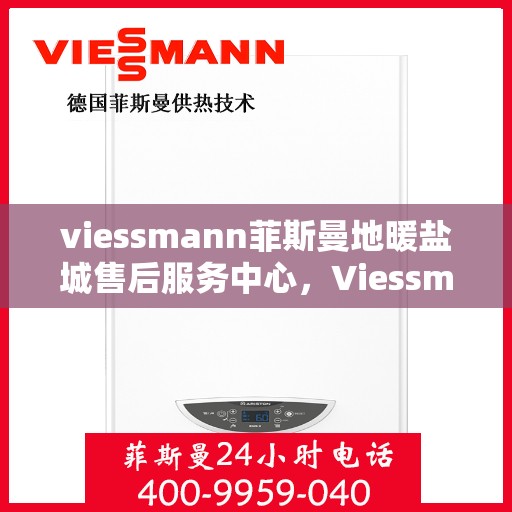 viessmann菲斯曼地暖盐城售后服务中心，Viessmann菲斯曼地暖盐城售后中心，专业服务的温暖之地