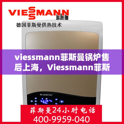 viessmann菲斯曼锅炉售后上海，Viessmann菲斯曼锅炉上海售后服务中心，专业维修与保养，为您提供贴心服务