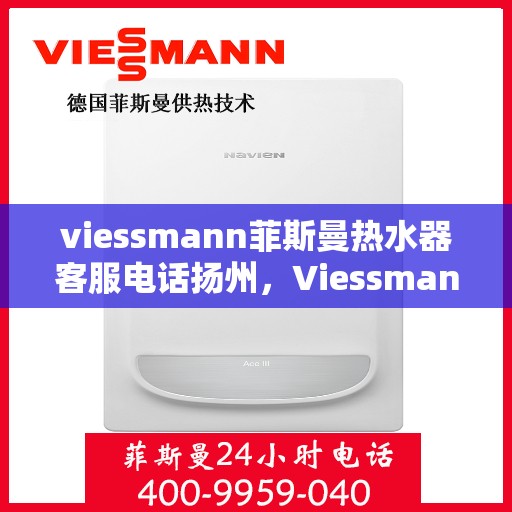 viessmann菲斯曼热水器客服电话扬州，Viessmann菲斯曼热水器扬州客服热线及售后支持全解析