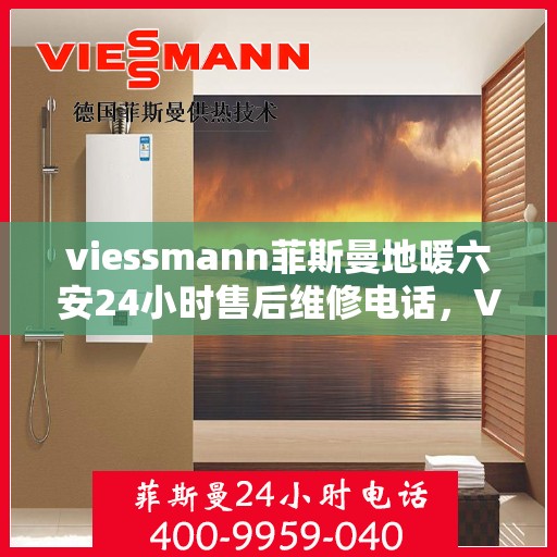 viessmann菲斯曼地暖六安24小时售后维修电话，Viessmann菲斯曼地暖六安全天候售后维修服务热线