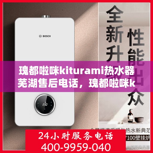 瑰都啦咪kiturami热水器芜湖售后电话，瑰都啦咪kiturami热水器芜湖专业售后电话及维修服务指南