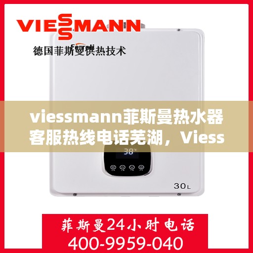 viessmann菲斯曼热水器客服热线电话芜湖，Viessmann菲斯曼热水器芜湖客服热线电话及售后服务指南