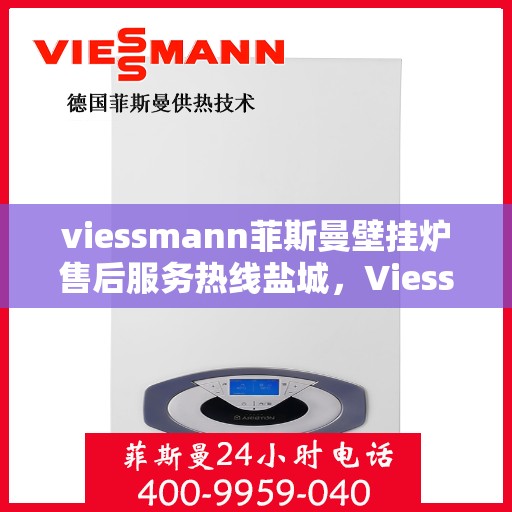 viessmann菲斯曼壁挂炉售后服务热线盐城，Viessmann菲斯曼壁挂炉盐城售后服务热线及专业维修支持
