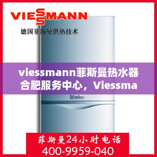 viessmann菲斯曼热水器合肥服务中心，Viessmann菲斯曼热水器合肥服务中心，专业维修与优质服务