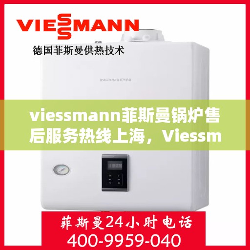 viessmann菲斯曼锅炉售后服务热线上海，Viessmann菲斯曼锅炉上海售后服务热线全攻略