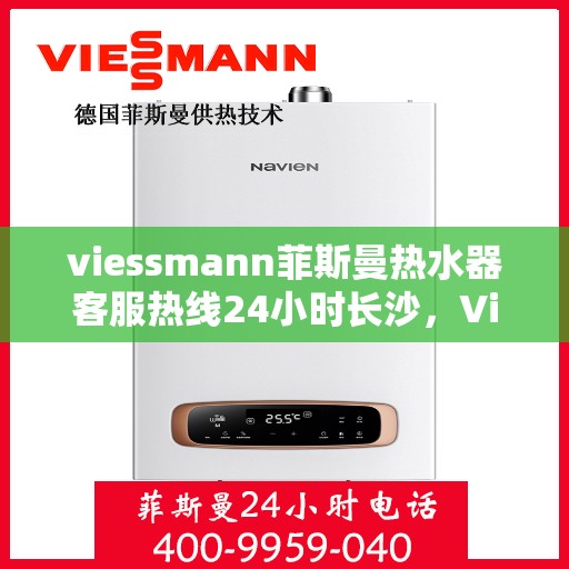 viessmann菲斯曼热水器客服热线24小时长沙，Viessmann菲斯曼热水器长沙24小时客服热线全面服务