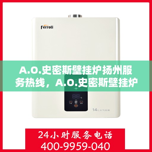 A.O.史密斯壁挂炉扬州服务热线，A.O.史密斯壁挂炉扬州服务热线，专业维修与售后支持
