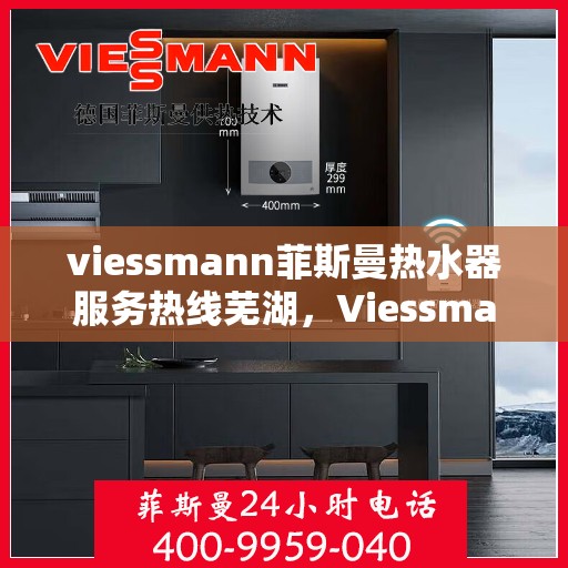 viessmann菲斯曼热水器服务热线芜湖，Viessmann菲斯曼热水器芜湖服务热线指南