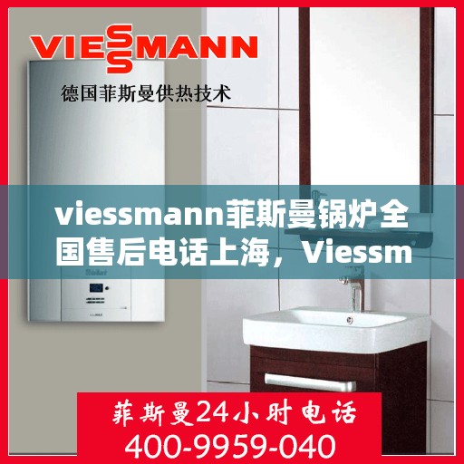 viessmann菲斯曼锅炉全国售后电话上海，Viessmann菲斯曼锅炉全国售后电话公布，上海地区服务热线详解