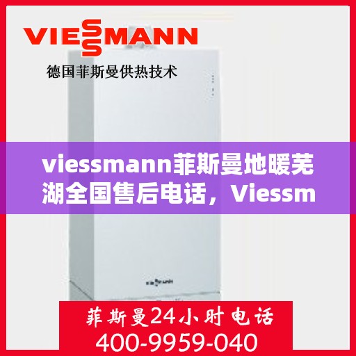viessmann菲斯曼地暖芜湖全国售后电话，Viessmann菲斯曼地暖芜湖售后全国电话及维修服务指南