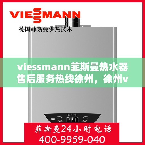 viessmann菲斯曼热水器售后服务热线徐州，徐州viessmann菲斯曼热水器售后服务热线专线，专业解决您的使用问题