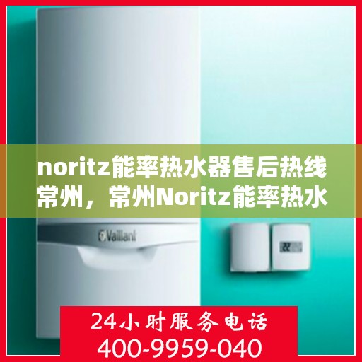 noritz能率热水器售后热线常州，常州Noritz能率热水器售后服务热线指南