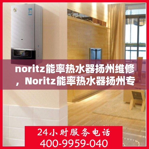 noritz能率热水器扬州维修，Noritz能率热水器扬州专业维修服务