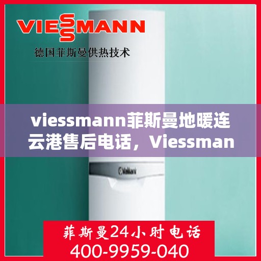 viessmann菲斯曼地暖连云港售后电话，Viessmann菲斯曼地暖连云港售后服务热线及电话全攻略