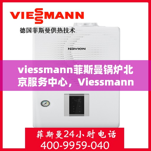 viessmann菲斯曼锅炉北京服务中心，Viessmann菲斯曼锅炉北京专业服务中心，高效服务，温暖您的生活