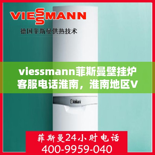 viessmann菲斯曼壁挂炉客服电话淮南，淮南地区Viessmann菲斯曼壁挂炉客服热线及售后服务指南