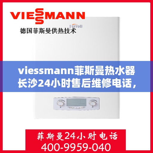 viessmann菲斯曼热水器长沙24小时售后维修电话，长沙Viessmann菲斯曼热水器全天候售后维修服务热线