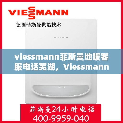 viessmann菲斯曼地暖客服电话芜湖，Viessmann菲斯曼地暖芜湖客服热线及咨询指南