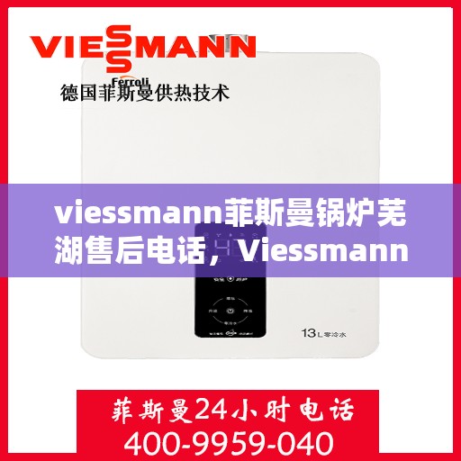 viessmann菲斯曼锅炉芜湖售后电话，Viessmann菲斯曼锅炉芜湖售后服务热线及联系方式
