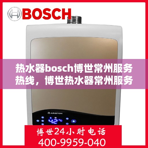 热水器bosch博世常州服务热线，博世热水器常州服务热线，专业维修与售后支持团队为您解决一切问题