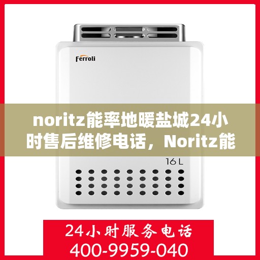 noritz能率地暖盐城24小时售后维修电话，Noritz能率地暖盐城24小时专业售后维修服务热线