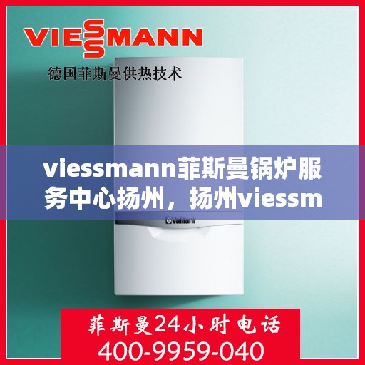 viessmann菲斯曼锅炉服务中心扬州，扬州viessmann菲斯曼锅炉服务中心，专业维修与保养，为您的锅炉保驾护航