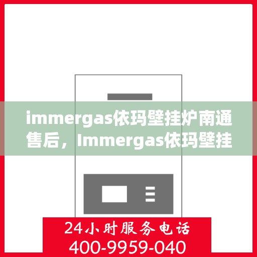 immergas依玛壁挂炉南通售后，Immergas依玛壁挂炉南通专业售后维修服务指南