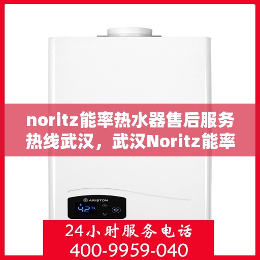 noritz能率热水器售后服务热线武汉，武汉Noritz能率热水器售后服务热线详解