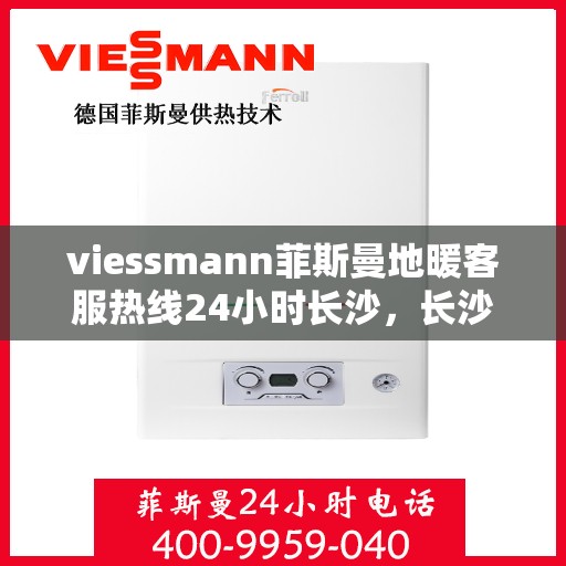 viessmann菲斯曼地暖客服热线24小时长沙，长沙viessmann菲斯曼地暖24小时全天候客服热线