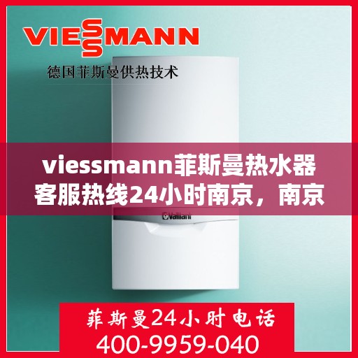 viessmann菲斯曼热水器客服热线24小时南京，南京Viessmann菲斯曼热水器全天候客服热线指南