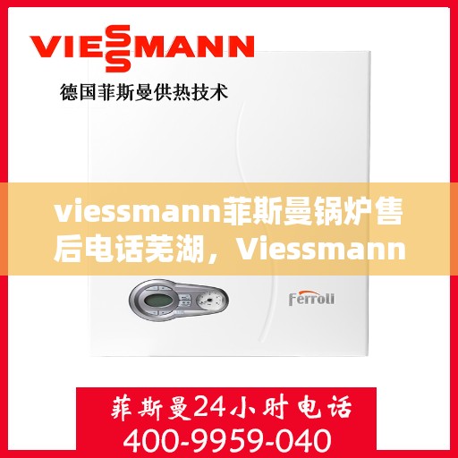 viessmann菲斯曼锅炉售后电话芜湖，Viessmann菲斯曼锅炉芜湖售后支持专线