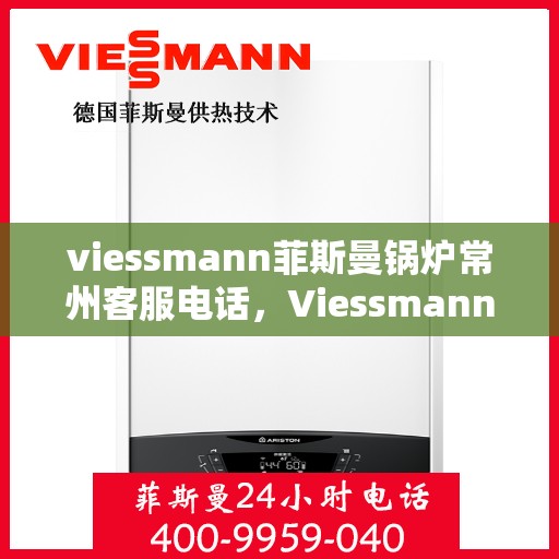 viessmann菲斯曼锅炉常州客服电话，Viessmann菲斯曼锅炉常州客服热线及咨询指南