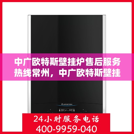 中广欧特斯壁挂炉售后服务热线常州，中广欧特斯壁挂炉常州售后服务热线全面解析，贴心保障您的温暖生活