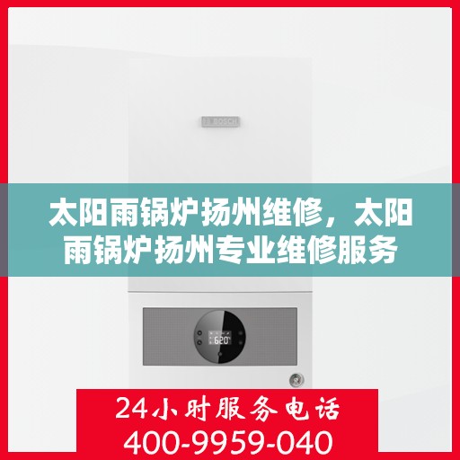 太阳雨锅炉扬州维修，太阳雨锅炉扬州专业维修服务