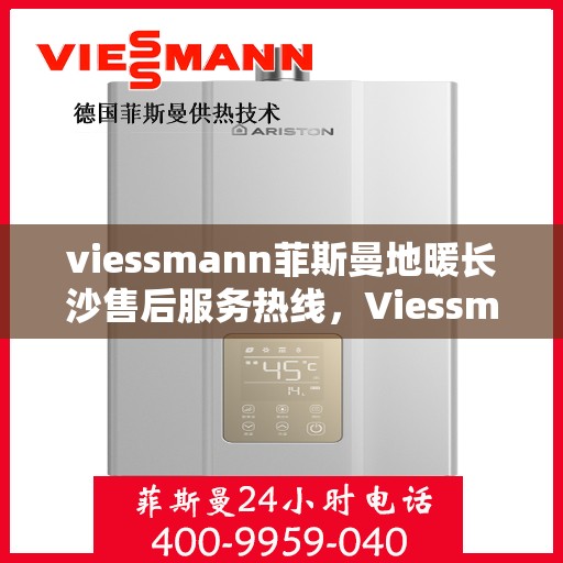 viessmann菲斯曼地暖长沙售后服务热线，Viessmann菲斯曼地暖长沙售后热线及服务一览