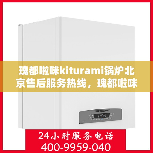 瑰都啦咪kiturami锅炉北京售后服务热线，瑰都啦咪Kiturami锅炉北京售后服务热线，专业团队为您提供全方位支持
