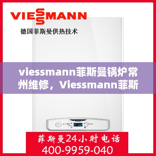 viessmann菲斯曼锅炉常州维修，Viessmann菲斯曼锅炉常州专业维修服务